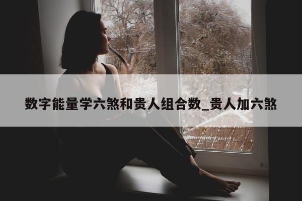 数字能量学六煞和贵人组合数_贵人加六煞 - 第 1 张图片 - 新易生活风水网