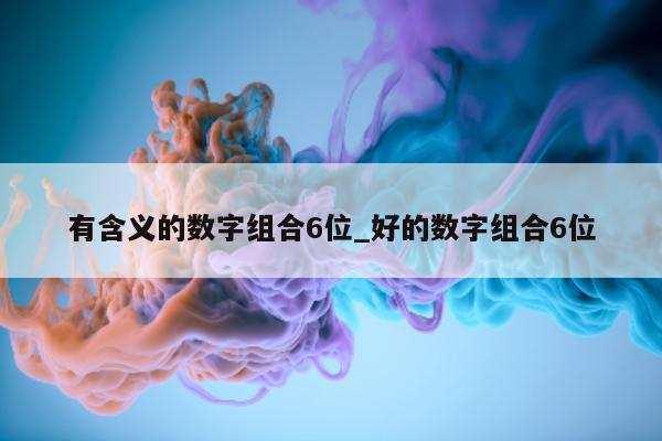 有含义的数字组合 6 位_好的数字组合 6 位 - 第 1 张图片 - 新易生活风水网