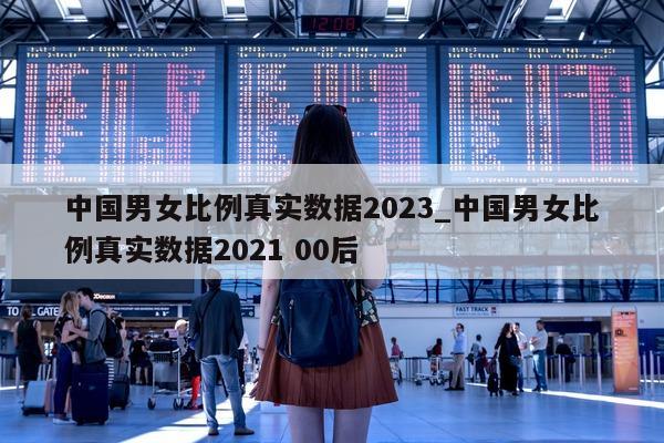 中国男女比例真实数据 2023_中国男女比例真实数据 2021 00 后 - 第 1 张图片 - 新易生活风水网