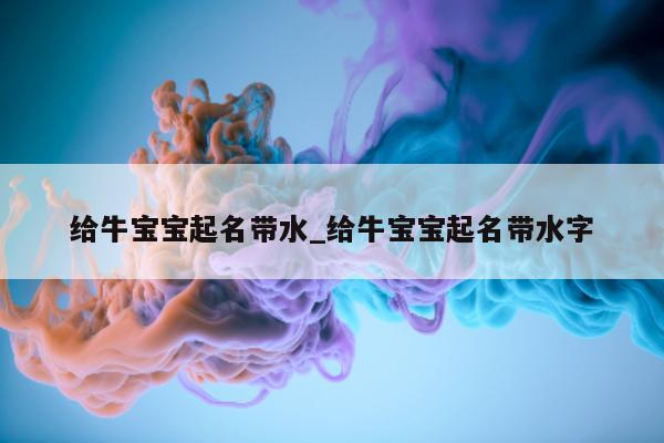 给牛宝宝起名带水_给牛宝宝起名带水字 - 第 1 张图片 - 新易生活风水网