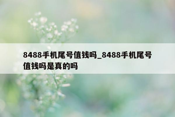 8488 手机尾号值钱吗_8488 手机尾号值钱吗是真的吗 - 第 1 张图片 - 新易生活风水网