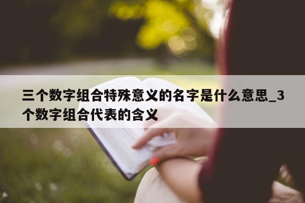 三个数字组合特殊意义的名字是什么意思_3 个数字组合代表的含义 - 第 1 张图片 - 新易生活风水网