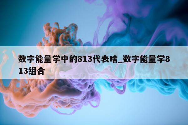 数字能量学中的 813 代表啥_数字能量学 813 组合 - 第 1 张图片 - 新易生活风水网