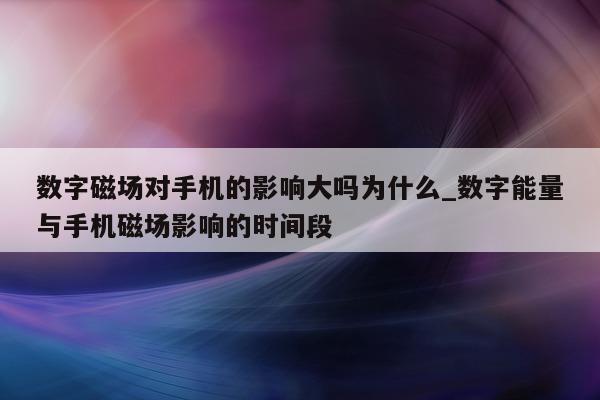 数字磁场对手机的影响大吗为什么_数字能量与手机磁场影响的时间段 - 第 1 张图片 - 新易生活风水网