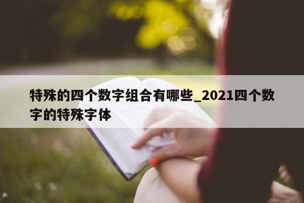 特殊的四个数字组合有哪些_2021 四个数字的特殊字体 - 第 1 张图片 - 新易生活风水网