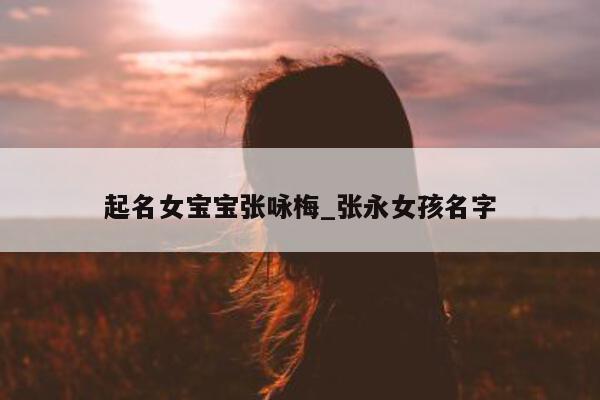 起名女宝宝张咏梅_张永女孩名字 - 第 1 张图片 - 新易生活风水网