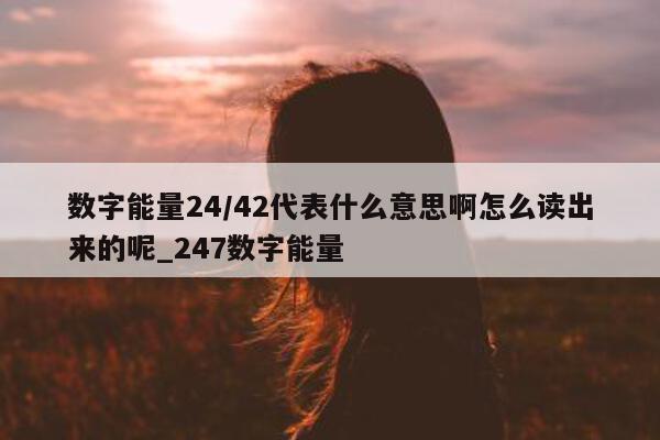 数字能量 24/42 代表什么意思啊怎么读出来的呢_247 数字能量 - 第 1 张图片 - 新易生活风水网