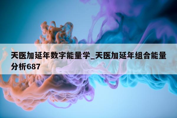 天医加延年数字能量学_天医加延年组合能量分析 687- 第 1 张图片 - 新易生活风水网