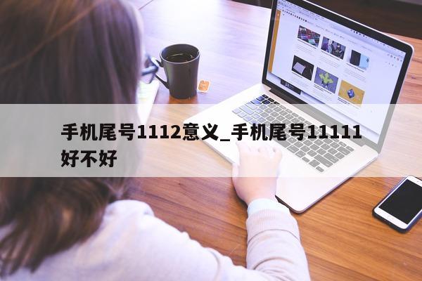 手机尾号 1112 意义_手机尾号 11111 好不好 - 第 1 张图片 - 新易生活风水网