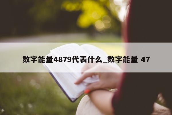 数字能量 4879 代表什么_数字能量 47- 第 1 张图片 - 新易生活风水网