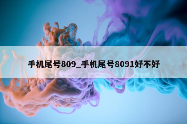 手机尾号 809_手机尾号 8091 好不好 - 第 1 张图片 - 新易生活风水网