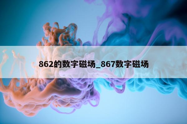 862 的数字磁场_867 数字磁场 - 第 1 张图片 - 新易生活风水网