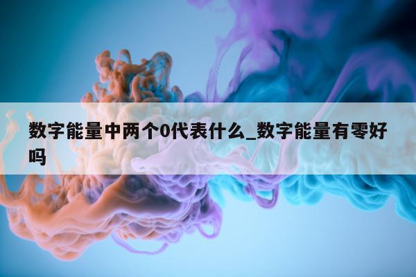 数字能量中两个 0 代表什么_数字能量有零好吗 - 第 1 张图片 - 新易生活风水网