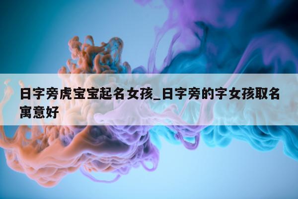 日字旁虎宝宝起名女孩_日字旁的字女孩取名寓意好 - 第 1 张图片 - 新易生活风水网