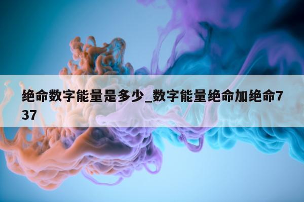 绝命数字能量是多少_数字能量绝命加绝命 737- 第 1 张图片 - 新易生活风水网