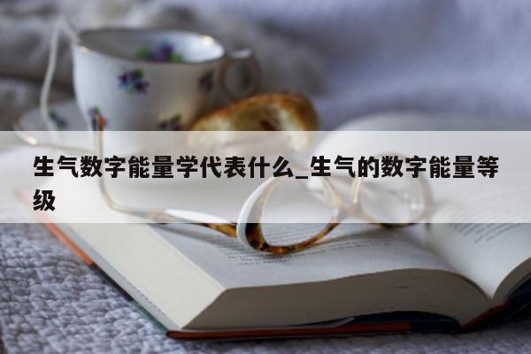 生气数字能量学代表什么_生气的数字能量等级 - 第 1 张图片 - 新易生活风水网