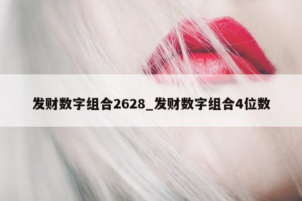 发财数字组合 2628_发财数字组合 4 位数 - 第 1 张图片 - 新易生活风水网