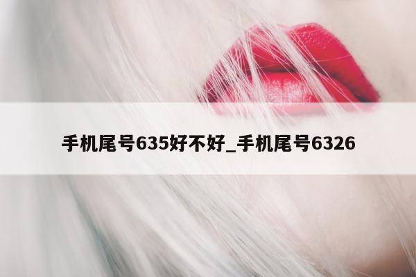 手机尾号 635 好不好_手机尾号 6326- 第 1 张图片 - 新易生活风水网