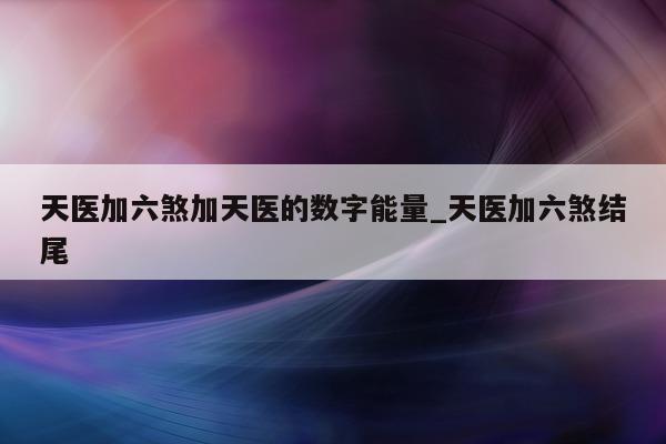 天医加六煞加天医的数字能量_天医加六煞结尾 - 第 1 张图片 - 新易生活风水网