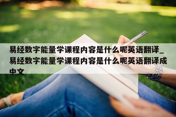 易经数字能量学课程内容是什么呢英语翻译_易经数字能量学课程内容是什么呢英语翻译成中文 - 第 1 张图片 - 新易生活风水网