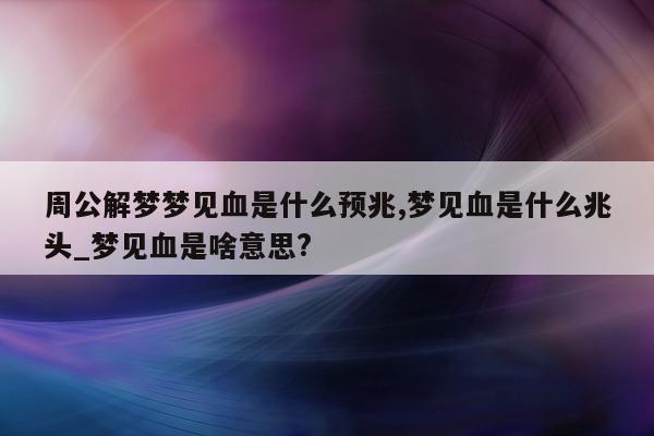 周公解梦梦见血是什么预兆, 梦见血是什么兆头_梦见血是啥意思?- 第 1 张图片 - 新易生活风水网