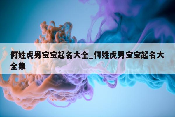 何姓虎男宝宝起名大全_何姓虎男宝宝起名大全集 - 第 1 张图片 - 新易生活风水网