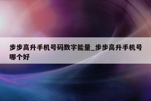 步步高升手机号码数字能量_步步高升手机号哪个好 - 第 1 张图片 - 新易生活风水网