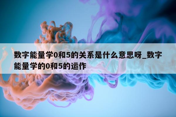 数字能量学 0 和 5 的关系是什么意思呀_数字能量学的 0 和 5 的运作 - 第 1 张图片 - 新易生活风水网