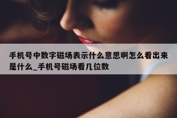 手机号中数字磁场表示什么意思啊怎么看出来是什么_手机号磁场看几位数 - 第 1 张图片 - 新易生活风水网