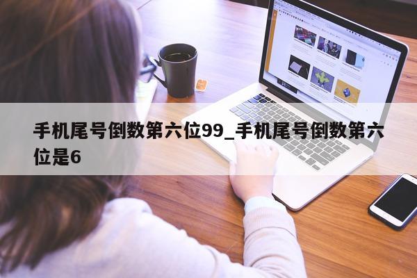 手机尾号倒数第六位 99_手机尾号倒数第六位是 6 - 第 1 张图片 - 新易生活风水网