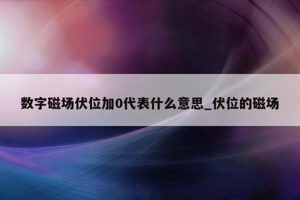 数字磁场伏位加 0 代表什么意思_伏位的磁场 - 第 1 张图片 - 新易生活风水网