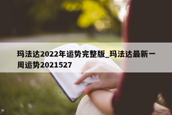 玛法达 2022 年运势完整版_玛法达最新一周运势 2021527- 第 1 张图片 - 新易生活风水网