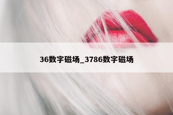 36 数字磁场_3786 数字磁场 - 第 1 张图片 - 新易生活风水网