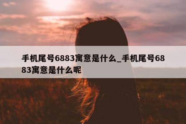 手机尾号 6883 寓意是什么_手机尾号 6883 寓意是什么呢 - 第 1 张图片 - 新易生活风水网