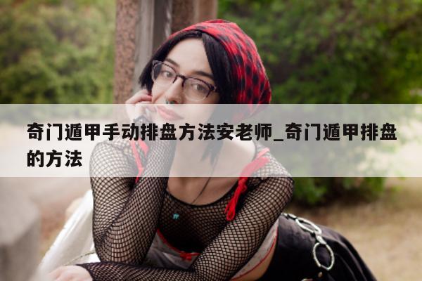 奇门遁甲手动排盘方法安老师_奇门遁甲排盘的方法 - 第 1 张图片 - 新易生活风水网