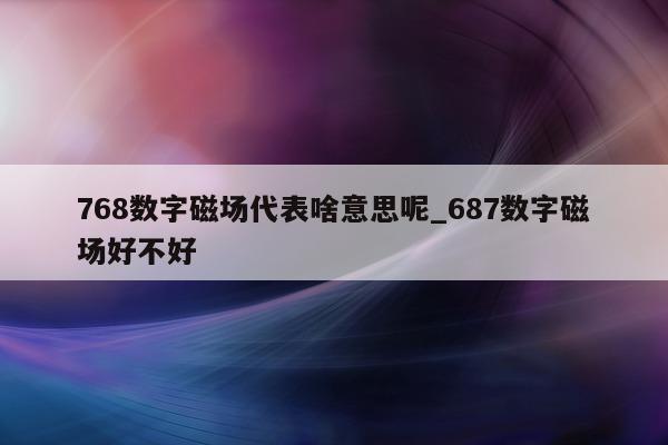 768 数字磁场代表啥意思呢_687 数字磁场好不好 - 第 1 张图片 - 新易生活风水网