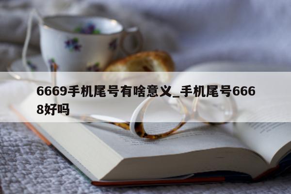 6669 手机尾号有啥意义_手机尾号 6668 好吗 - 第 1 张图片 - 新易生活风水网