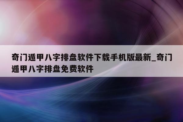 奇门遁甲八字排盘软件下载手机版最新_奇门遁甲八字排盘免费软件 - 第 1 张图片 - 新易生活风水网