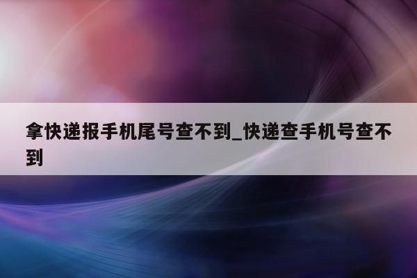 拿快递报手机尾号查不到_快递查手机号查不到 - 第 1 张图片 - 新易生活风水网