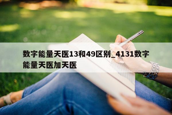 数字能量天医 13 和 49 区别_4131 数字能量天医加天医 - 第 1 张图片 - 新易生活风水网