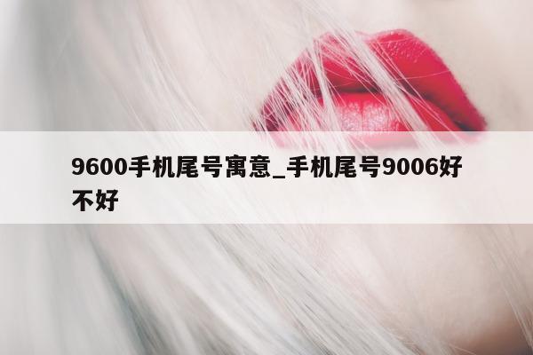 9600 手机尾号寓意_手机尾号 9006 好不好 - 第 1 张图片 - 新易生活风水网