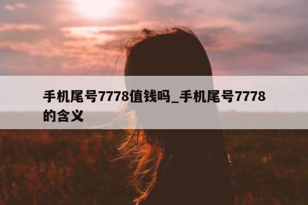 手机尾号 7778 值钱吗_手机尾号 7778 的含义 - 第 1 张图片 - 新易生活风水网