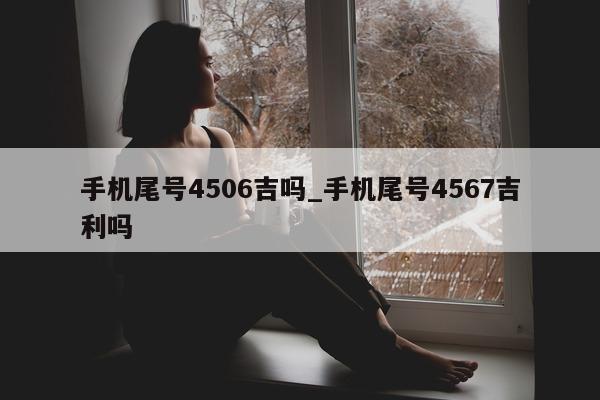 手机尾号 4506 吉吗_手机尾号 4567 吉利吗 - 第 1 张图片 - 新易生活风水网