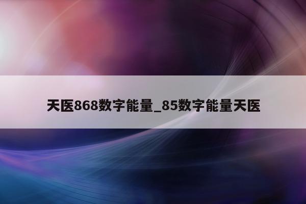 天医 868 数字能量_85 数字能量天医 - 第 1 张图片 - 新易生活风水网