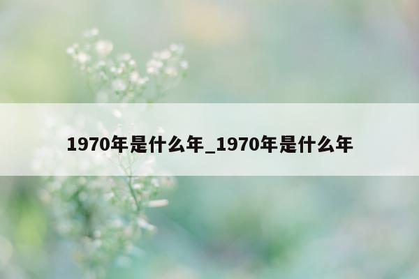 1970 年是什么年_1970 年是什么年 - 第 1 张图片 - 新易生活风水网