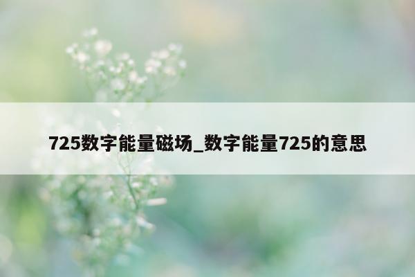 725 数字能量磁场_数字能量 725 的意思 - 第 1 张图片 - 新易生活风水网