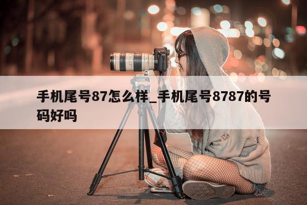 手机尾号 87 怎么样_手机尾号 8787 的号码好吗 - 第 1 张图片 - 新易生活风水网