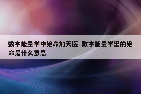 数字能量学中绝命加天医_数字能量学里的绝命是什么意思 - 第 1 张图片 - 新易生活风水网