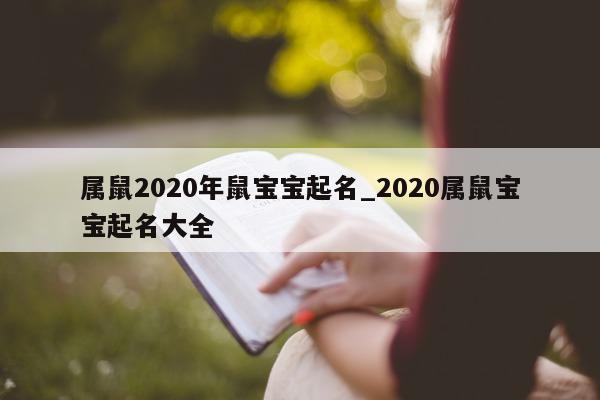 属鼠 2020 年鼠宝宝起名_2020 属鼠宝宝起名大全 - 第 1 张图片 - 新易生活风水网