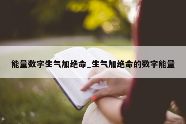 能量数字生气加绝命_生气加绝命的数字能量 - 第 1 张图片 - 新易生活风水网